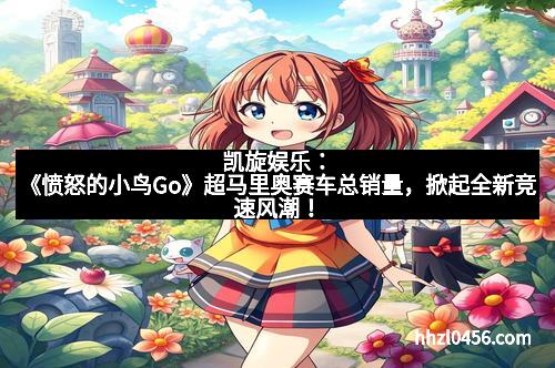 凯旋娱乐：《愤怒的小鸟Go》超马里奥赛车总销量，掀起全新竞速风潮！