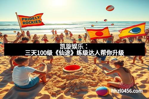 凯旋娱乐：三天100级《仙途》练级达人帮你升级