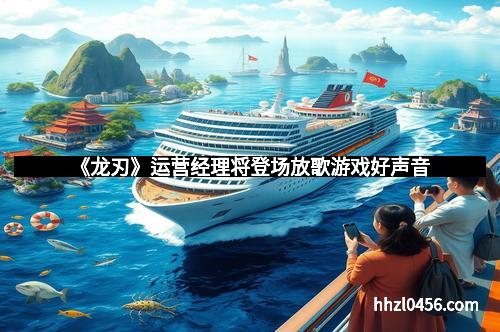 《龙刃》运营经理将登场放歌游戏好声音