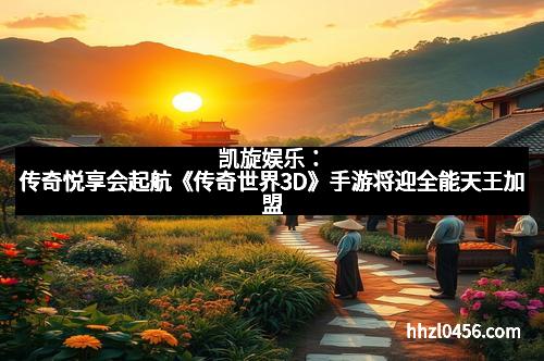 凯旋娱乐：传奇悦享会起航《传奇世界3D》手游将迎全能天王加盟